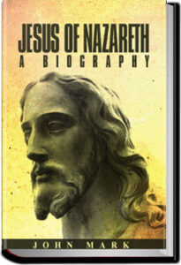 Jesus of Nazareth, A Biography by John Mark